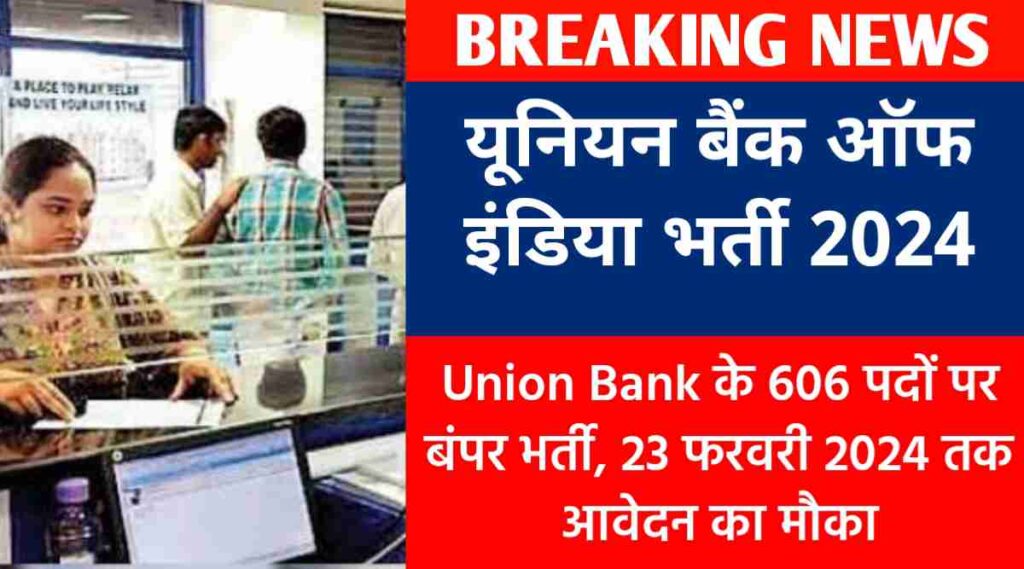 यूनियन बैंक ऑफ इंडिया भर्ती 2024 : Union Bank के 606 पदों पर बंपर भर्ती, 23 फरवरी 2024 तक आवेदन का मौका