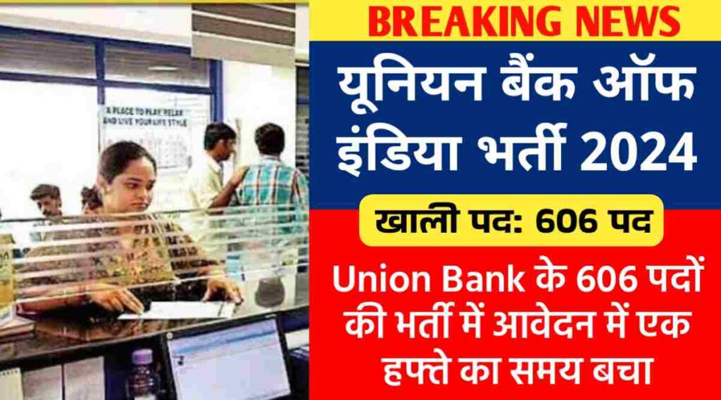 यूनियन बैंक ऑफ इंडिया भर्ती 2024 : Union Bank के 606 पदों पर बंपर भर्ती, आवेदन में एक हफ्ते का समय बचा